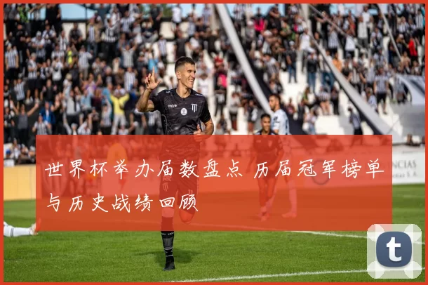世界杯举办届数盘点 历届冠军榜单与历史战绩回顾