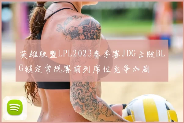 英雄联盟LPL2023春季赛JDG击败BLG锁定常规赛前列席位竞争加剧