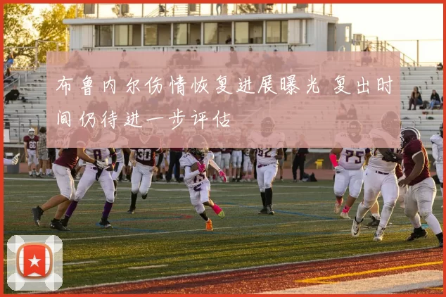 布鲁内尔伤情恢复进展曝光 复出时间仍待进一步评估