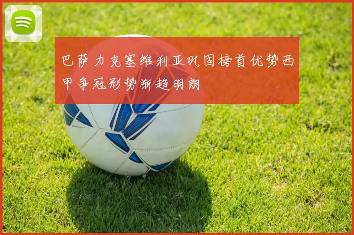 巴萨力克塞维利亚巩固榜首优势西甲争冠形势渐趋明朗