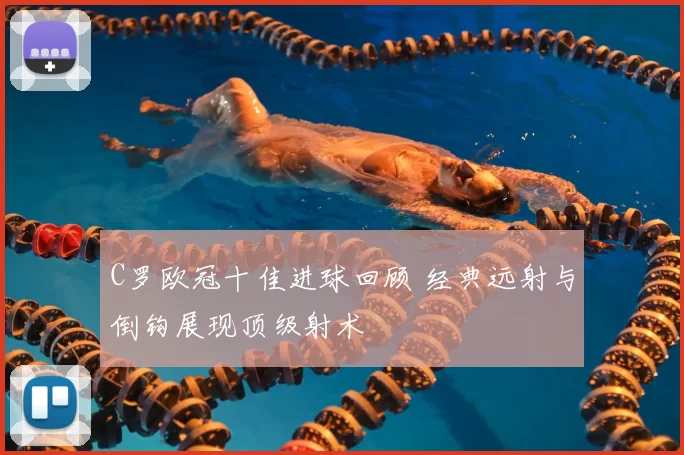 C罗欧冠十佳进球回顾 经典远射与倒钩展现顶级射术