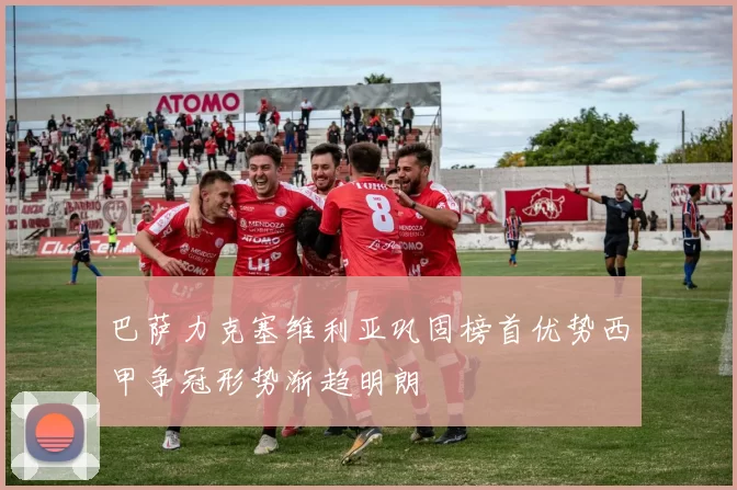 巴萨力克塞维利亚巩固榜首优势西甲争冠形势渐趋明朗